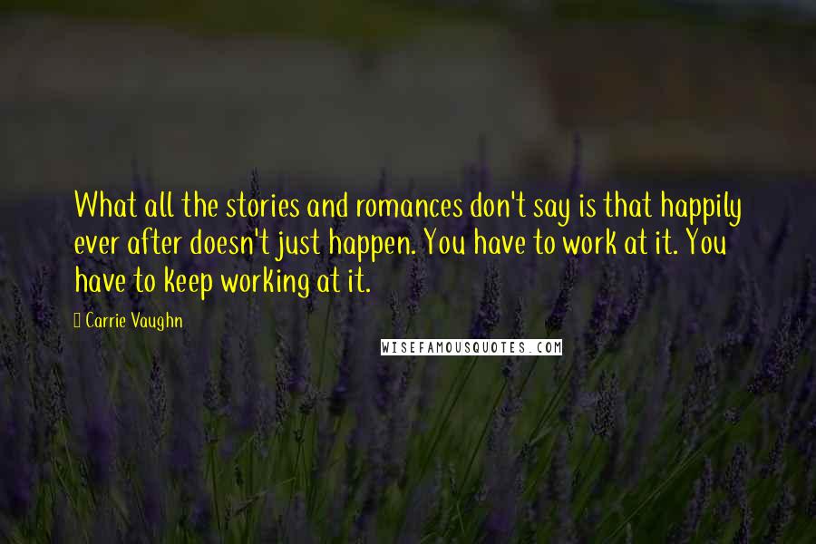 Carrie Vaughn Quotes: What all the stories and romances don't say is that happily ever after doesn't just happen. You have to work at it. You have to keep working at it.