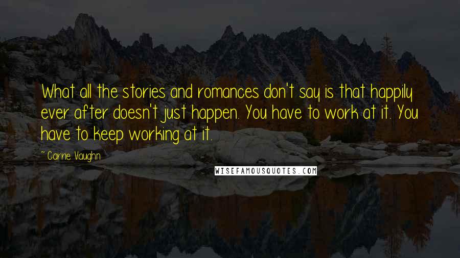 Carrie Vaughn Quotes: What all the stories and romances don't say is that happily ever after doesn't just happen. You have to work at it. You have to keep working at it.