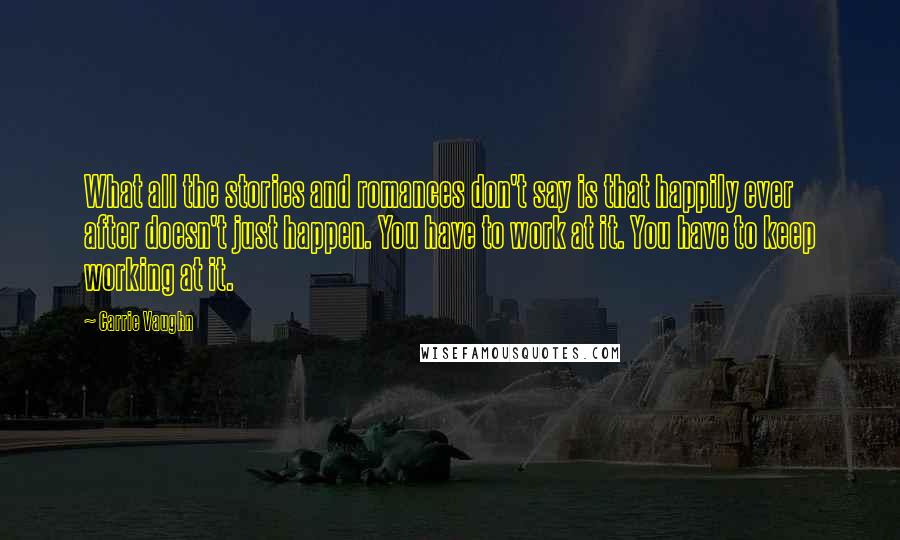 Carrie Vaughn Quotes: What all the stories and romances don't say is that happily ever after doesn't just happen. You have to work at it. You have to keep working at it.