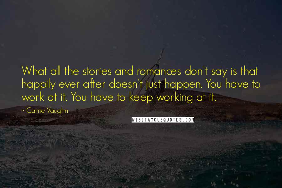 Carrie Vaughn Quotes: What all the stories and romances don't say is that happily ever after doesn't just happen. You have to work at it. You have to keep working at it.