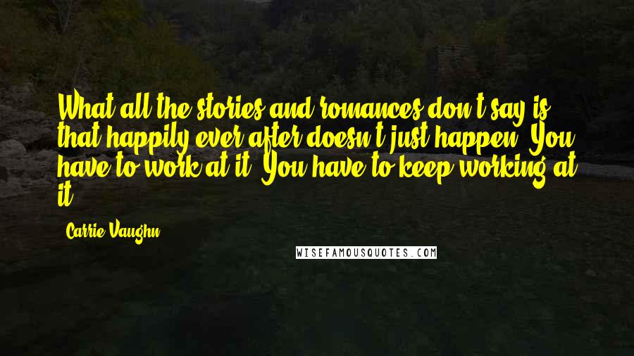 Carrie Vaughn Quotes: What all the stories and romances don't say is that happily ever after doesn't just happen. You have to work at it. You have to keep working at it.