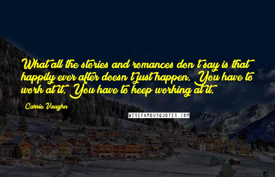 Carrie Vaughn Quotes: What all the stories and romances don't say is that happily ever after doesn't just happen. You have to work at it. You have to keep working at it.