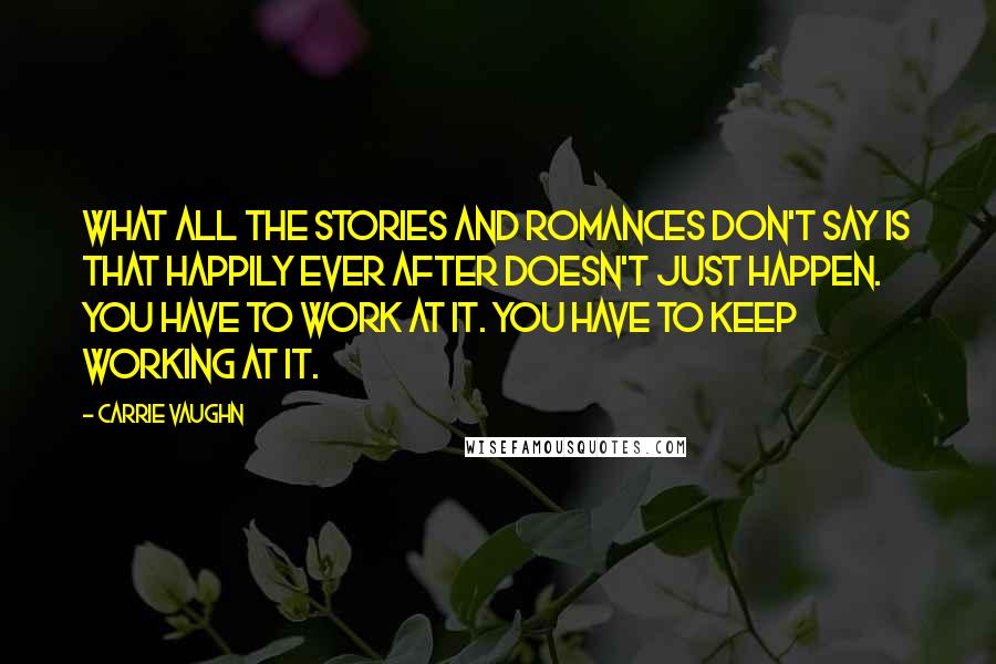Carrie Vaughn Quotes: What all the stories and romances don't say is that happily ever after doesn't just happen. You have to work at it. You have to keep working at it.