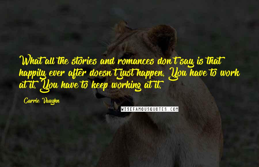 Carrie Vaughn Quotes: What all the stories and romances don't say is that happily ever after doesn't just happen. You have to work at it. You have to keep working at it.