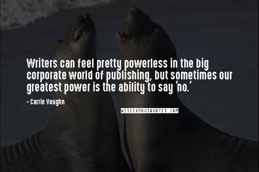 Carrie Vaughn Quotes: Writers can feel pretty powerless in the big corporate world of publishing, but sometimes our greatest power is the ability to say 'no.'