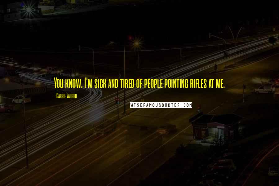 Carrie Vaughn Quotes: You know, I'm sick and tired of people pointing rifles at me.