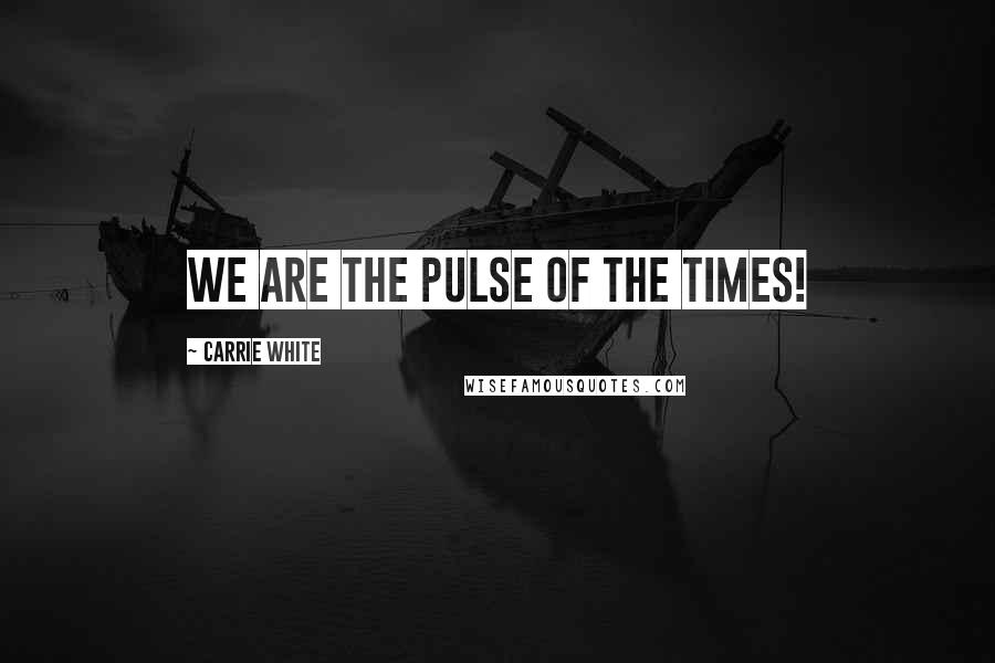 Carrie White Quotes: WE ARE the PULSE of the TIMES!