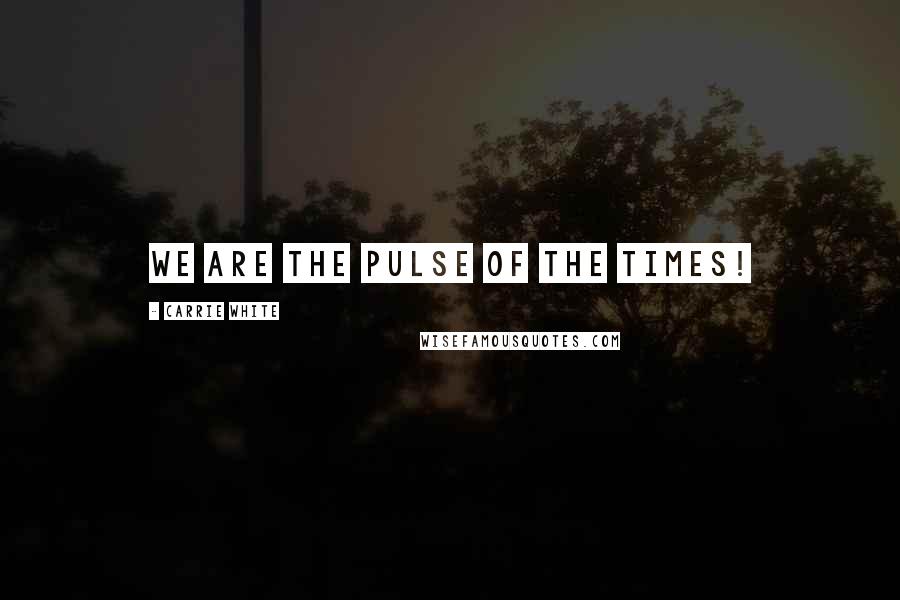 Carrie White Quotes: WE ARE the PULSE of the TIMES!