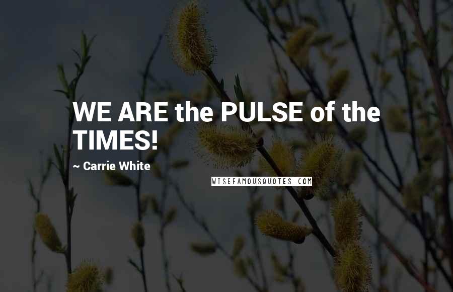 Carrie White Quotes: WE ARE the PULSE of the TIMES!