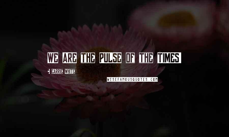 Carrie White Quotes: WE ARE the PULSE of the TIMES!