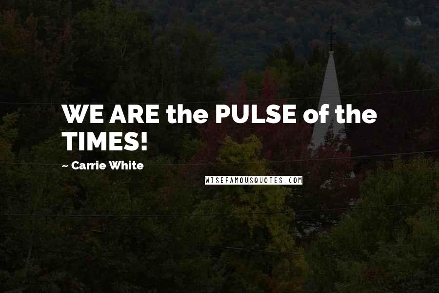 Carrie White Quotes: WE ARE the PULSE of the TIMES!