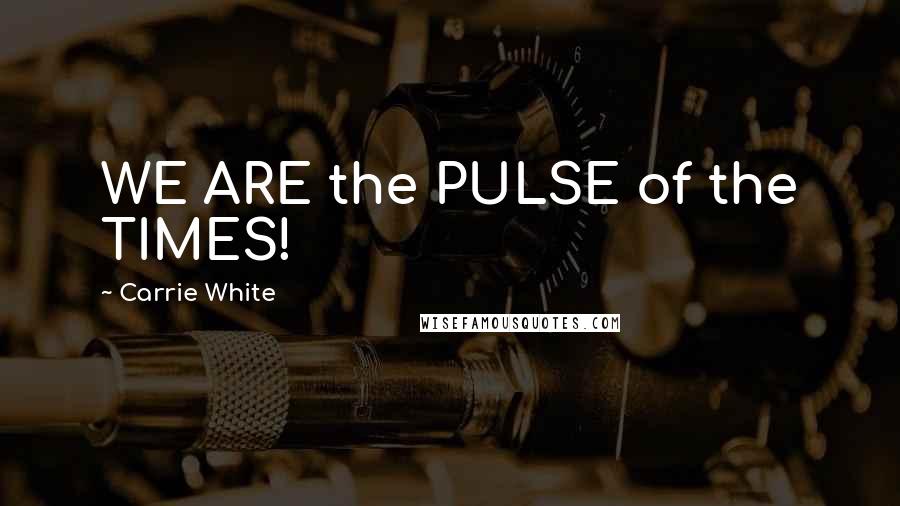 Carrie White Quotes: WE ARE the PULSE of the TIMES!