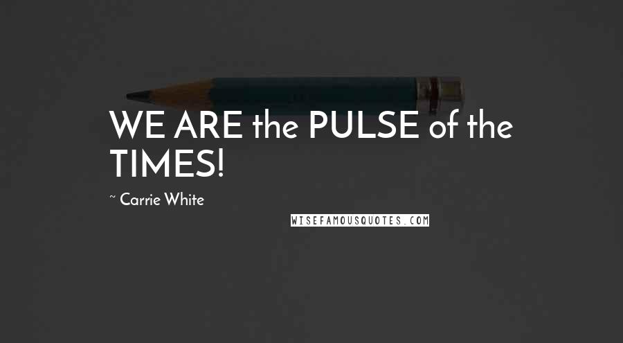 Carrie White Quotes: WE ARE the PULSE of the TIMES!