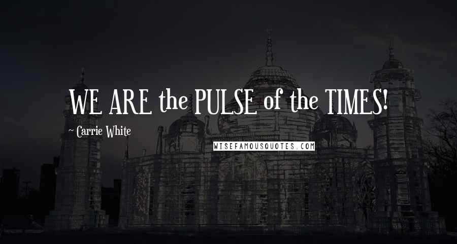 Carrie White Quotes: WE ARE the PULSE of the TIMES!