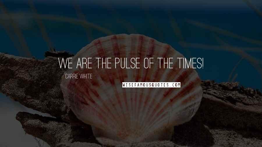 Carrie White Quotes: WE ARE the PULSE of the TIMES!