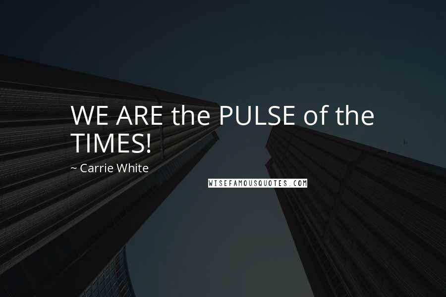 Carrie White Quotes: WE ARE the PULSE of the TIMES!