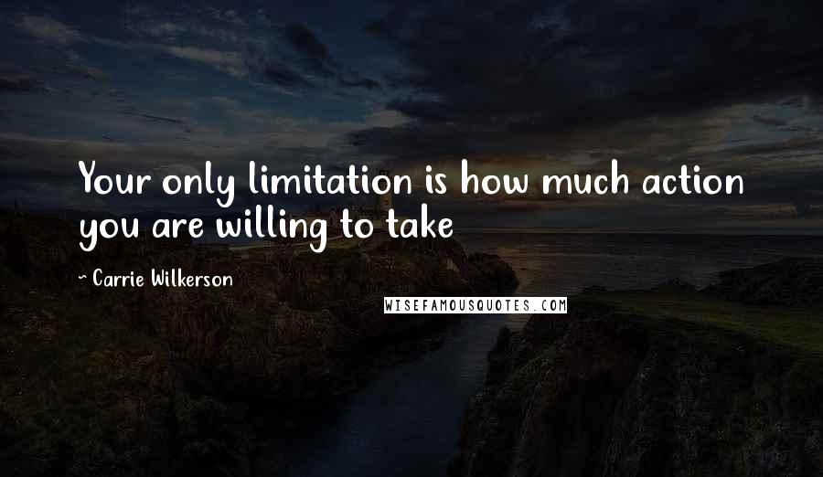 Carrie Wilkerson Quotes: Your only limitation is how much action you are willing to take