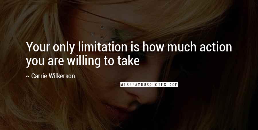 Carrie Wilkerson Quotes: Your only limitation is how much action you are willing to take