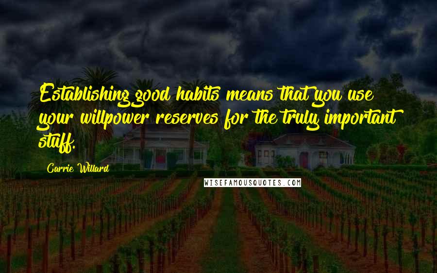 Carrie Willard Quotes: Establishing good habits means that you use your willpower reserves for the truly important stuff.