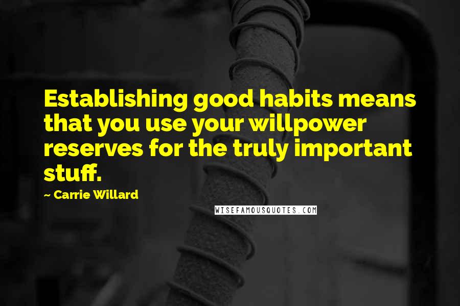 Carrie Willard Quotes: Establishing good habits means that you use your willpower reserves for the truly important stuff.