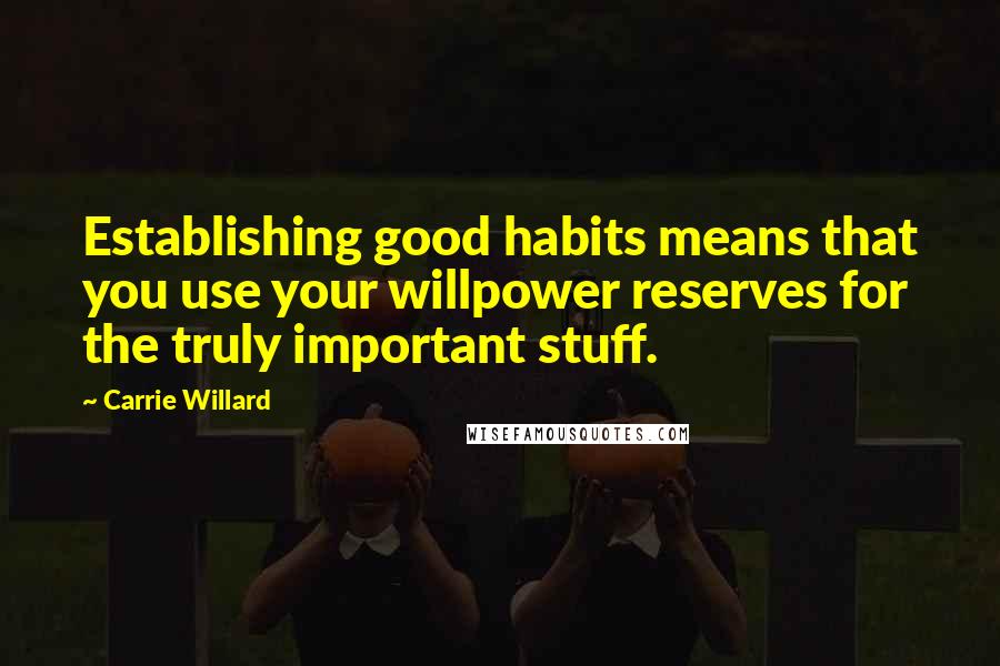 Carrie Willard Quotes: Establishing good habits means that you use your willpower reserves for the truly important stuff.