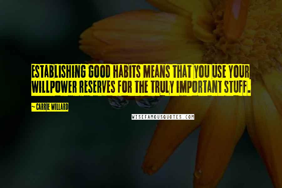 Carrie Willard Quotes: Establishing good habits means that you use your willpower reserves for the truly important stuff.