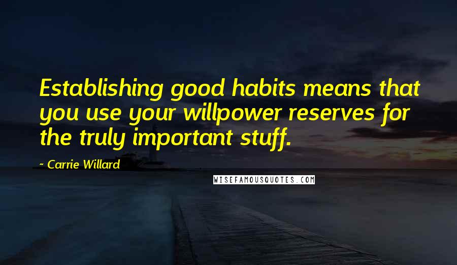 Carrie Willard Quotes: Establishing good habits means that you use your willpower reserves for the truly important stuff.