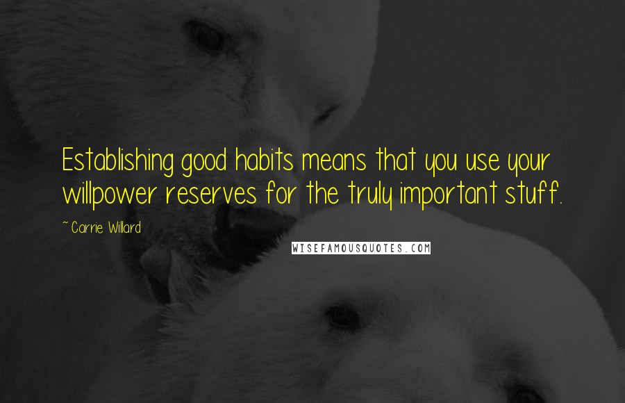 Carrie Willard Quotes: Establishing good habits means that you use your willpower reserves for the truly important stuff.