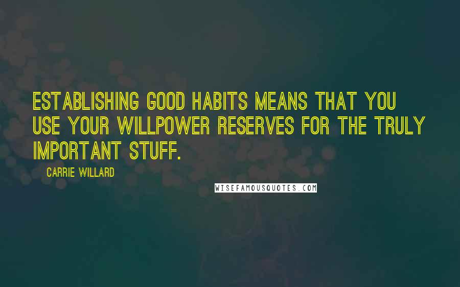 Carrie Willard Quotes: Establishing good habits means that you use your willpower reserves for the truly important stuff.