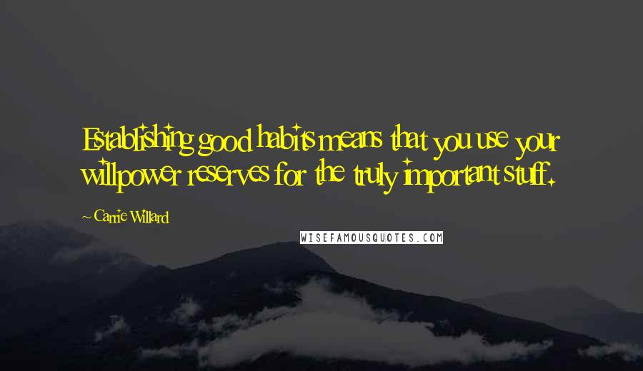 Carrie Willard Quotes: Establishing good habits means that you use your willpower reserves for the truly important stuff.