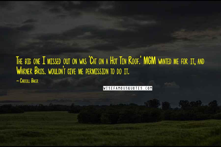 Carroll Baker Quotes: The big one I missed out on was 'Cat on a Hot Tin Roof.' MGM wanted me for it, and Warner Bros. wouldn't give me permission to do it.