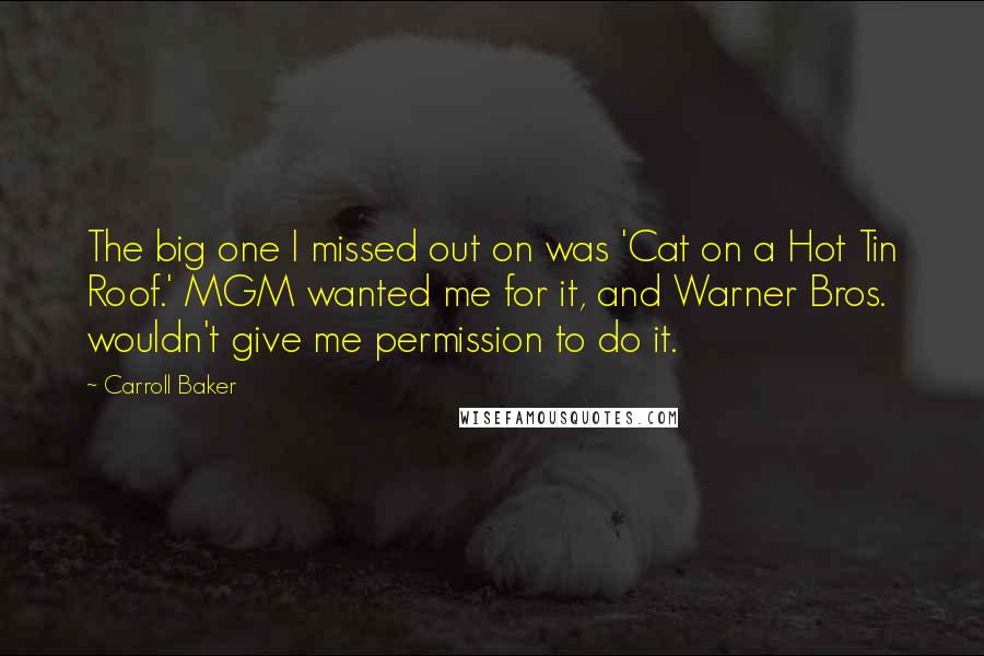 Carroll Baker Quotes: The big one I missed out on was 'Cat on a Hot Tin Roof.' MGM wanted me for it, and Warner Bros. wouldn't give me permission to do it.