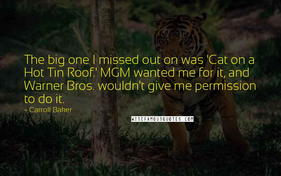 Carroll Baker Quotes: The big one I missed out on was 'Cat on a Hot Tin Roof.' MGM wanted me for it, and Warner Bros. wouldn't give me permission to do it.