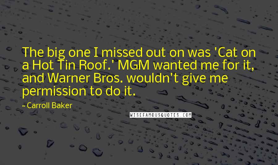 Carroll Baker Quotes: The big one I missed out on was 'Cat on a Hot Tin Roof.' MGM wanted me for it, and Warner Bros. wouldn't give me permission to do it.