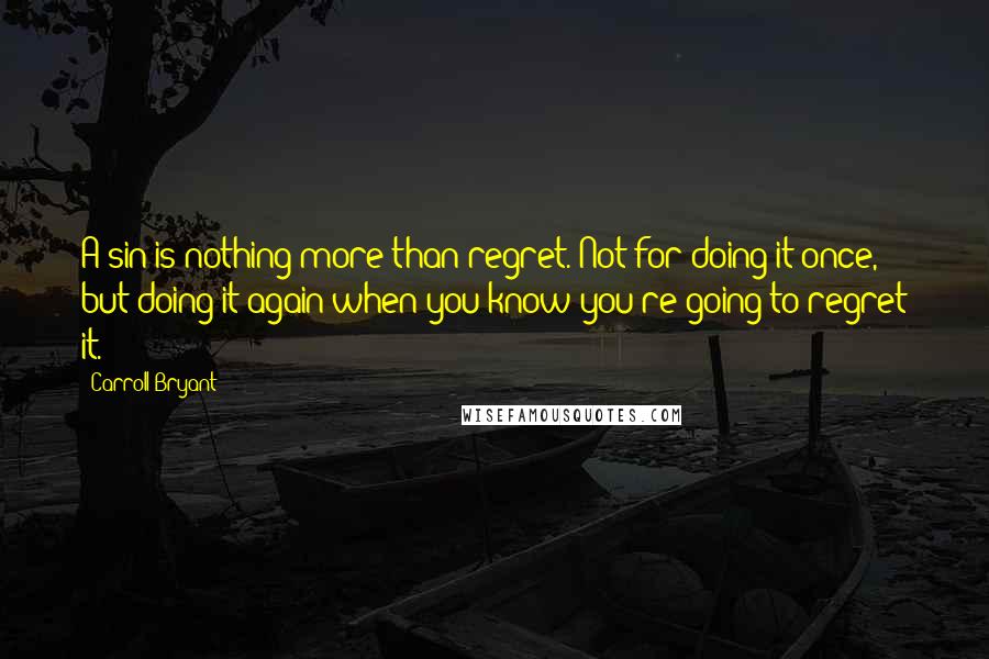 Carroll Bryant Quotes: A sin is nothing more than regret. Not for doing it once, but doing it again when you know you're going to regret it.