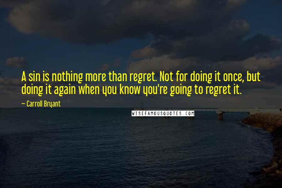 Carroll Bryant Quotes: A sin is nothing more than regret. Not for doing it once, but doing it again when you know you're going to regret it.