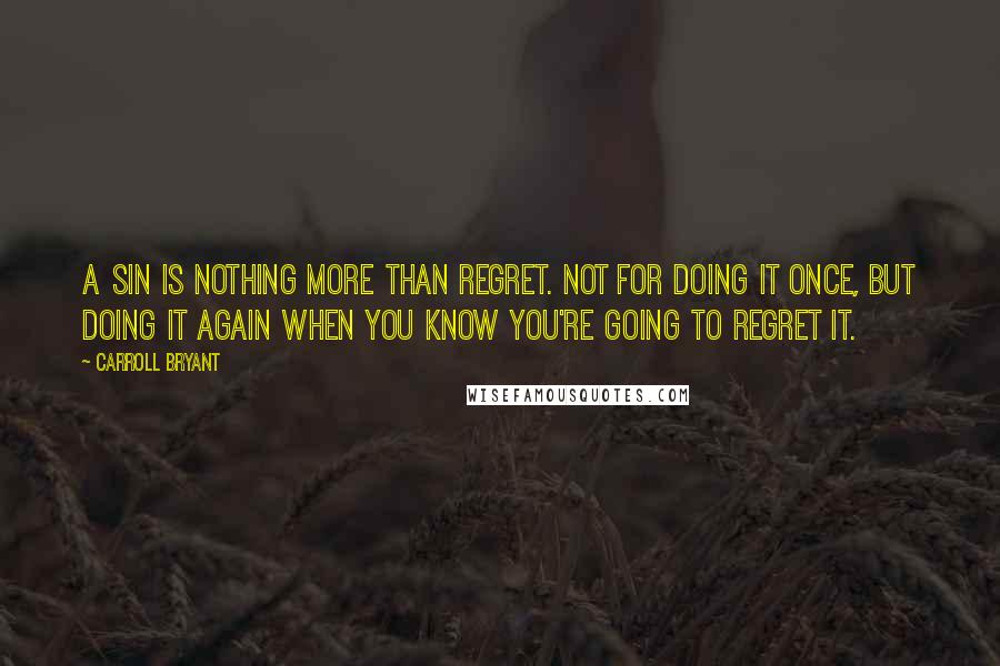 Carroll Bryant Quotes: A sin is nothing more than regret. Not for doing it once, but doing it again when you know you're going to regret it.