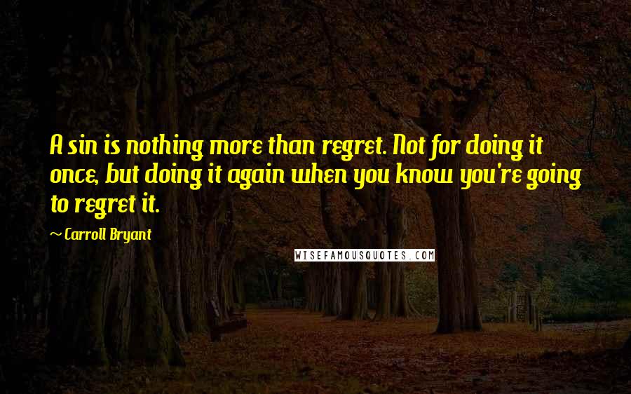 Carroll Bryant Quotes: A sin is nothing more than regret. Not for doing it once, but doing it again when you know you're going to regret it.