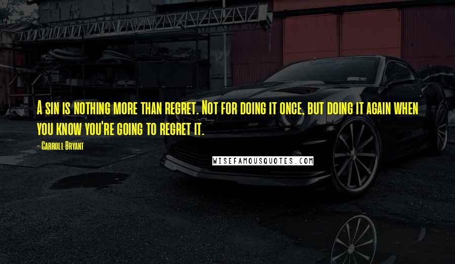 Carroll Bryant Quotes: A sin is nothing more than regret. Not for doing it once, but doing it again when you know you're going to regret it.