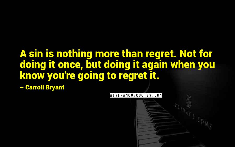 Carroll Bryant Quotes: A sin is nothing more than regret. Not for doing it once, but doing it again when you know you're going to regret it.