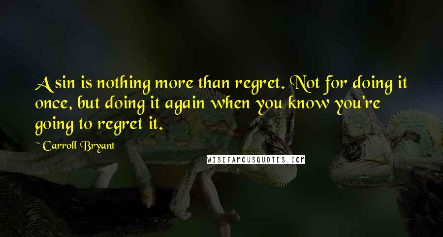 Carroll Bryant Quotes: A sin is nothing more than regret. Not for doing it once, but doing it again when you know you're going to regret it.