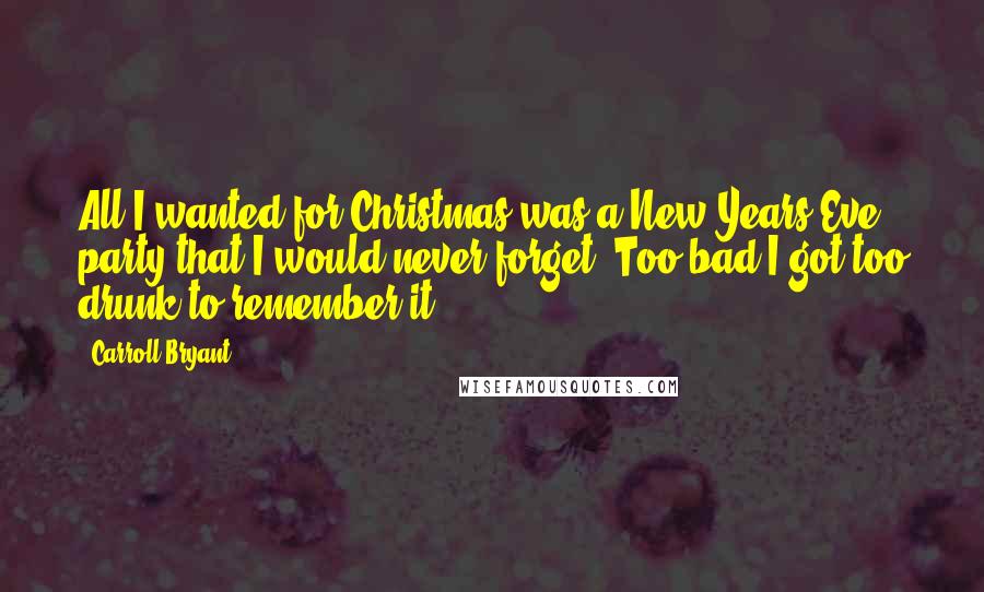 Carroll Bryant Quotes: All I wanted for Christmas was a New Years Eve party that I would never forget. Too bad I got too drunk to remember it.