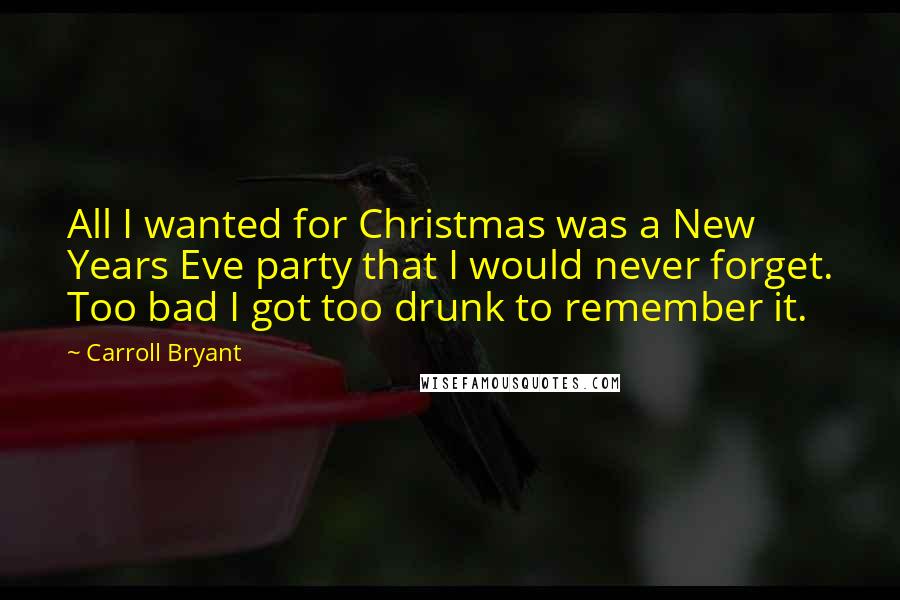 Carroll Bryant Quotes: All I wanted for Christmas was a New Years Eve party that I would never forget. Too bad I got too drunk to remember it.