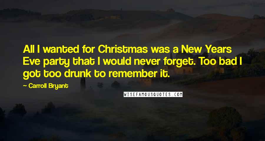 Carroll Bryant Quotes: All I wanted for Christmas was a New Years Eve party that I would never forget. Too bad I got too drunk to remember it.