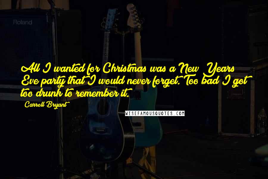 Carroll Bryant Quotes: All I wanted for Christmas was a New Years Eve party that I would never forget. Too bad I got too drunk to remember it.