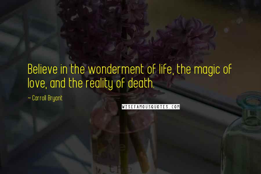 Carroll Bryant Quotes: Believe in the wonderment of life, the magic of love, and the reality of death.