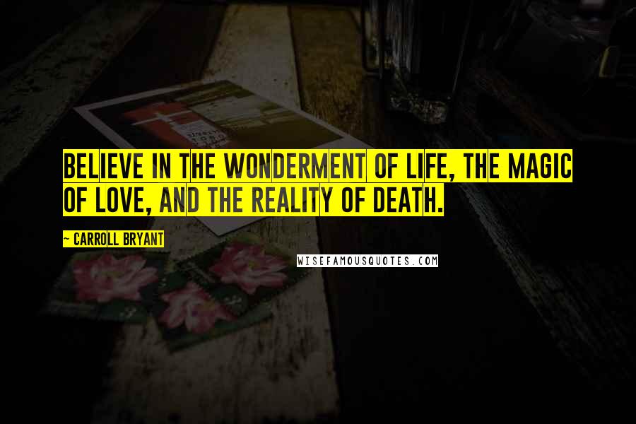 Carroll Bryant Quotes: Believe in the wonderment of life, the magic of love, and the reality of death.