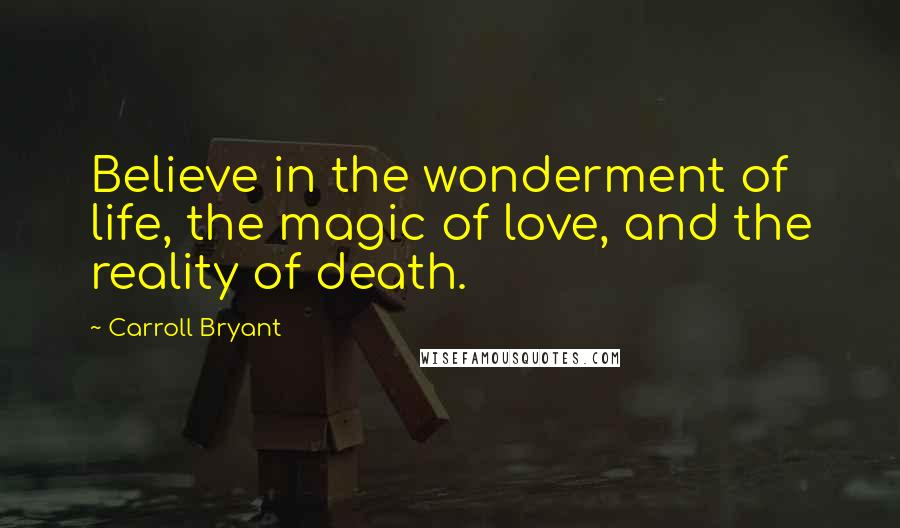 Carroll Bryant Quotes: Believe in the wonderment of life, the magic of love, and the reality of death.