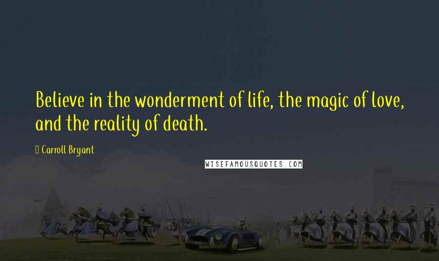 Carroll Bryant Quotes: Believe in the wonderment of life, the magic of love, and the reality of death.
