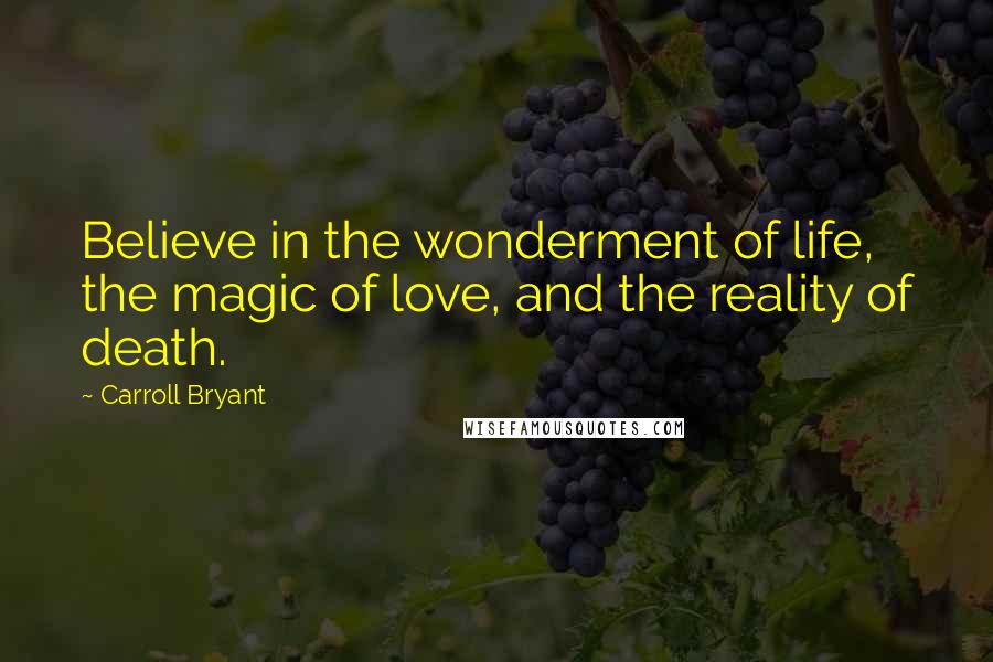 Carroll Bryant Quotes: Believe in the wonderment of life, the magic of love, and the reality of death.